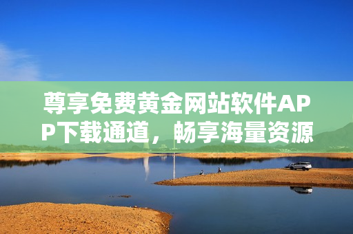 尊享免费黄金网站软件APP下载通道，畅享海量资源！