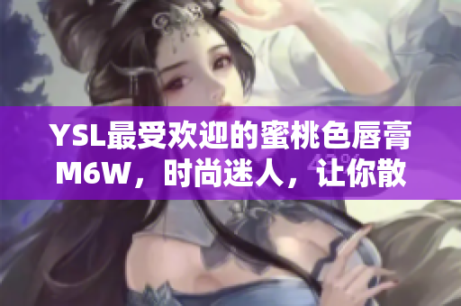 YSL最受欢迎的蜜桃色唇膏M6W，时尚迷人，让你散发迷人光彩