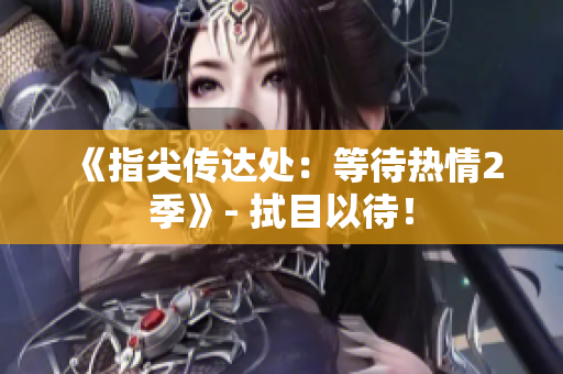 《指尖传达处：等待热情2季》- 拭目以待！