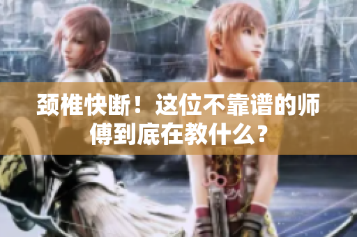 颈椎快断！这位不靠谱的师傅到底在教什么？