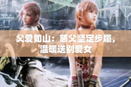 父爱如山：慈父坚定步履，温暖送别爱女
