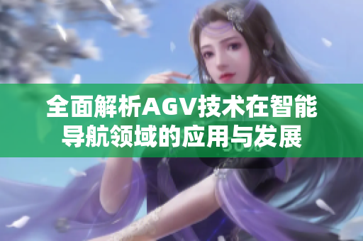 全面解析AGV技术在智能导航领域的应用与发展