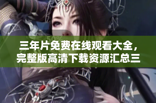 三年片免费在线观看大全，完整版高清下载资源汇总三年片观看平台推荐