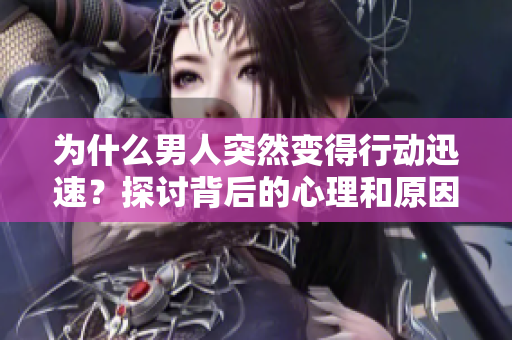 为什么男人突然变得行动迅速？探讨背后的心理和原因
