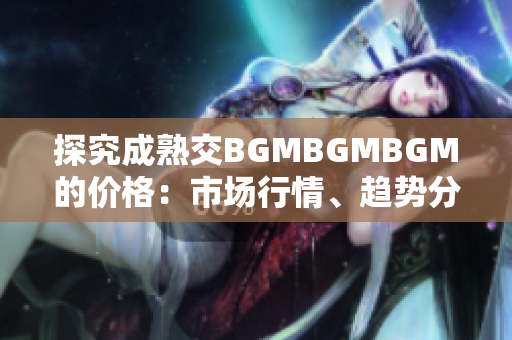 探究成熟交BGMBGMBGM的价格：市场行情、趋势分析与价格预测
