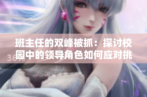 班主任的双峰被抓：探讨校园中的领导角色如何应对挑战