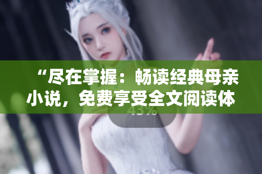 “尽在掌握：畅读经典母亲小说，免费享受全文阅读体验！”
