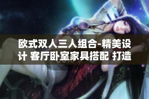 欧式双人三人组合-精美设计 客厅卧室家具搭配 打造舒适生活空间
