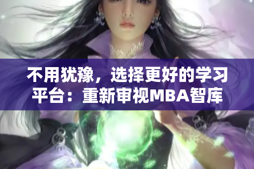 不用犹豫，选择更好的学习平台：重新审视MBA智库