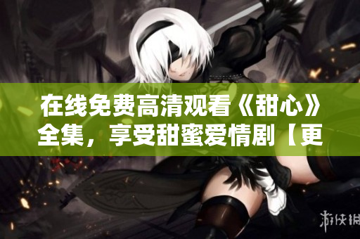 在线免费高清观看《甜心》全集，享受甜蜜爱情剧【更新至最新集数】