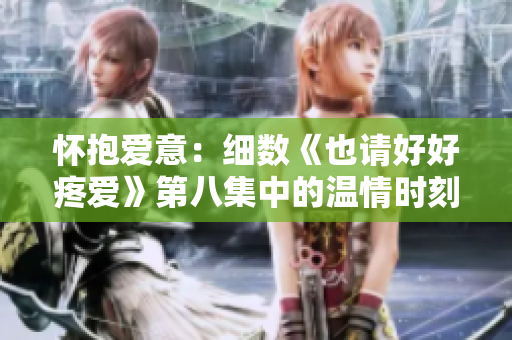 怀抱爱意：细数《也请好好疼爱》第八集中的温情时刻