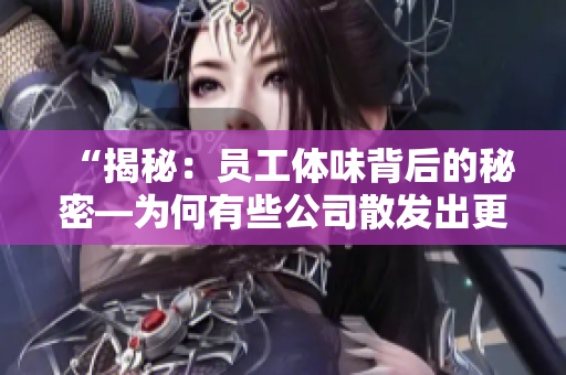 “揭秘：员工体味背后的秘密—为何有些公司散发出更为浓烈的特殊氛围？”