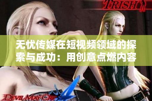 无忧传媒在短视频领域的探索与成功：用创意点燃内容激情