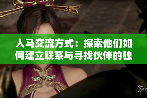 人马交流方式：探索他们如何建立联系与寻找伙伴的独特方法