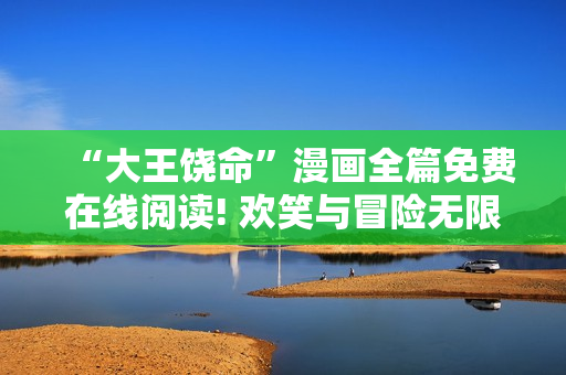 “大王饶命”漫画全篇免费在线阅读! 欢笑与冒险无限享受!