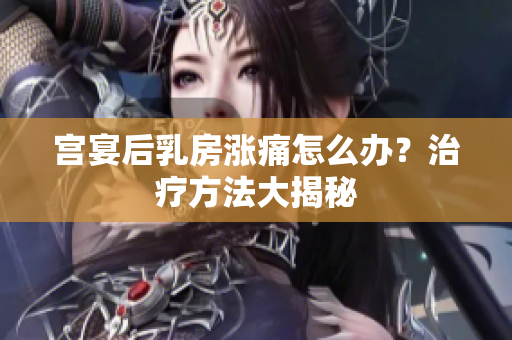 宫宴后乳房涨痛怎么办？治疗方法大揭秘