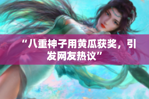 “八重神子用黄瓜获奖，引发网友热议”