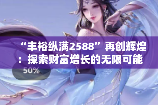 “丰裕纵满2588”再创辉煌：探索财富增长的无限可能