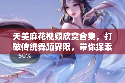 天美麻花视频欣赏合集，打破传统舞蹈界限，带你探索新视听境界
