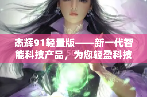 杰辉91轻量版——新一代智能科技产品，为您轻盈科技生活带来更多可能