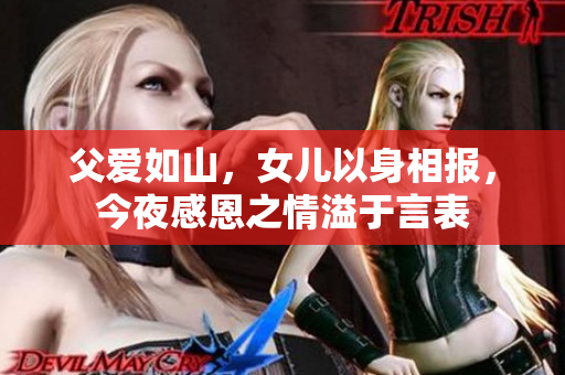 父爱如山，女儿以身相报，今夜感恩之情溢于言表