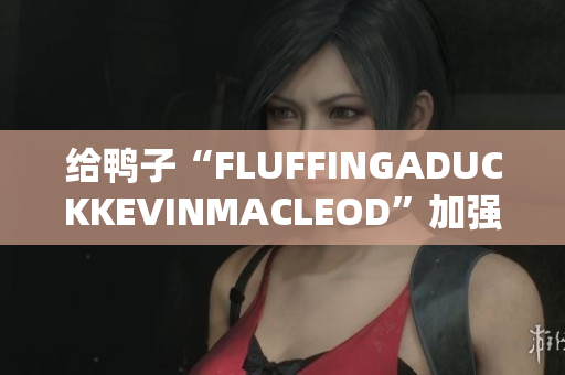 给鸭子“FLUFFINGADUCKKEVINMACLEOD”加强羽毛