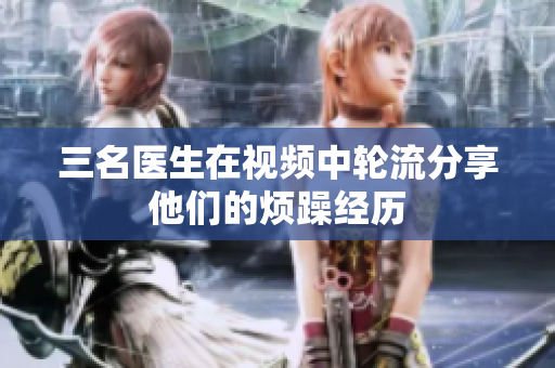 三名医生在视频中轮流分享他们的烦躁经历