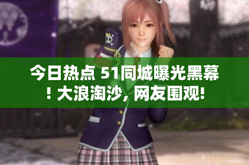 今日热点 51同城曝光黑幕! 大浪淘沙, 网友围观!