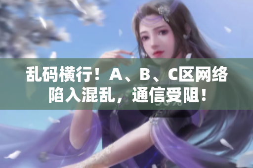 乱码横行！A、B、C区网络陷入混乱，通信受阻！