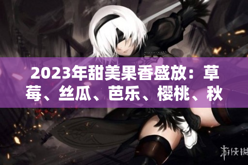 2023年甜美果香盛放：草莓、丝瓜、芭乐、樱桃、秋葵，与绿巨人舞动的粉色盛宴