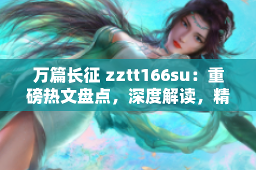 万篇长征 zztt166su：重磅热文盘点，深度解读，精彩呈现