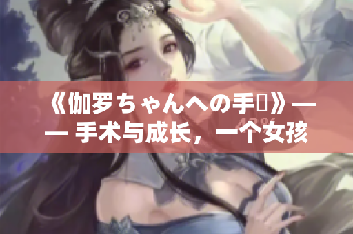 《伽罗ちゃんへの手術》—— 手术与成长，一个女孩的心路历程