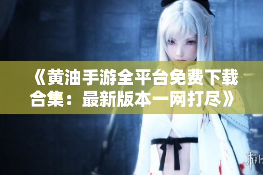 《黄油手游全平台免费下载合集：最新版本一网打尽》