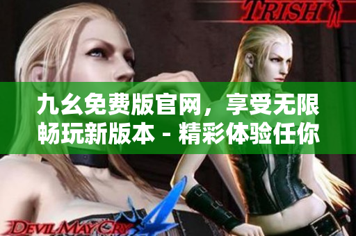 九幺免费版官网，享受无限畅玩新版本 - 精彩体验任你尽情畅享