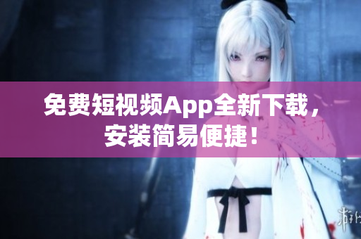 免费短视频App全新下载，安装简易便捷！