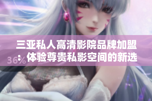 三亚私人高清影院品牌加盟：体验尊贵私影空间的新选择