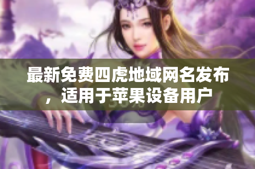 最新免费四虎地域网名发布，适用于苹果设备用户