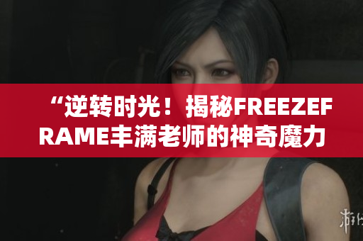 “逆转时光！揭秘FREEZEFRAME丰满老师的神奇魔力”