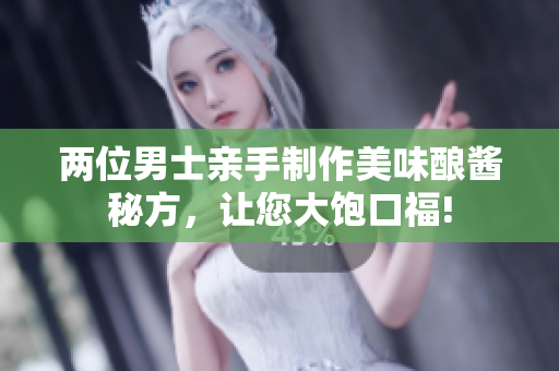 两位男士亲手制作美味酿酱秘方，让您大饱口福!