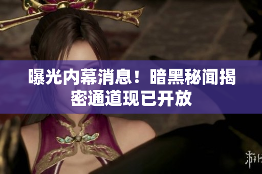 曝光内幕消息！暗黑秘闻揭密通道现已开放