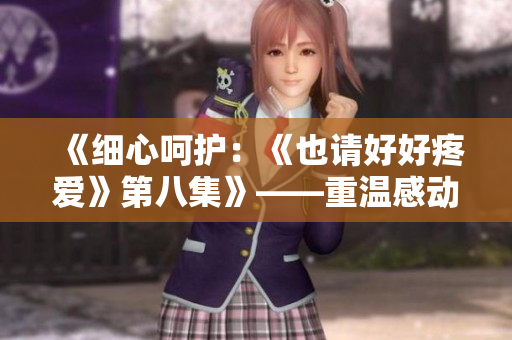 《细心呵护：《也请好好疼爱》第八集》——重温感动，爱在细微处。
