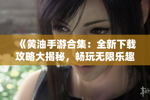 《黄油手游合集：全新下载攻略大揭秘，畅玩无限乐趣！》