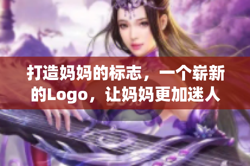 打造妈妈的标志，一个崭新的Logo，让妈妈更加迷人