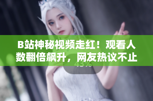 B站神秘视频走红！观看人数翻倍飙升，网友热议不止