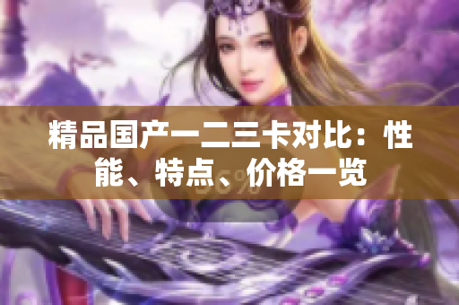 精品国产一二三卡对比：性能、特点、价格一览