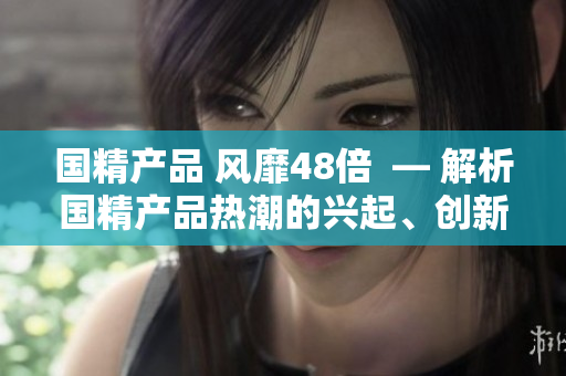 国精产品 风靡48倍  — 解析国精产品热潮的兴起、创新与影响