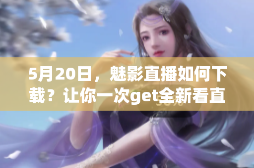 5月20日，魅影直播如何下载？让你一次get全新看直播方式