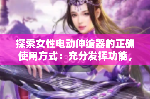 探索女性电动伸缩器的正确使用方式：充分发挥功能，提升生活品质