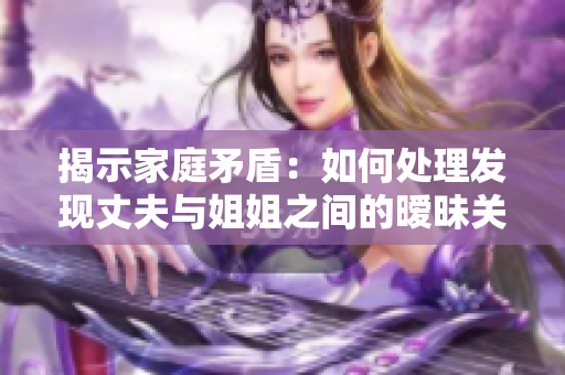揭示家庭矛盾：如何处理发现丈夫与姐姐之间的暧昧关系