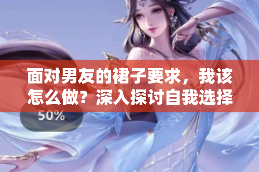 面对男友的裙子要求，我该怎么做？深入探讨自我选择与关系平衡